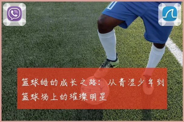 篮球皓的成长之路：从青涩少年到篮球场上的璀璨明星