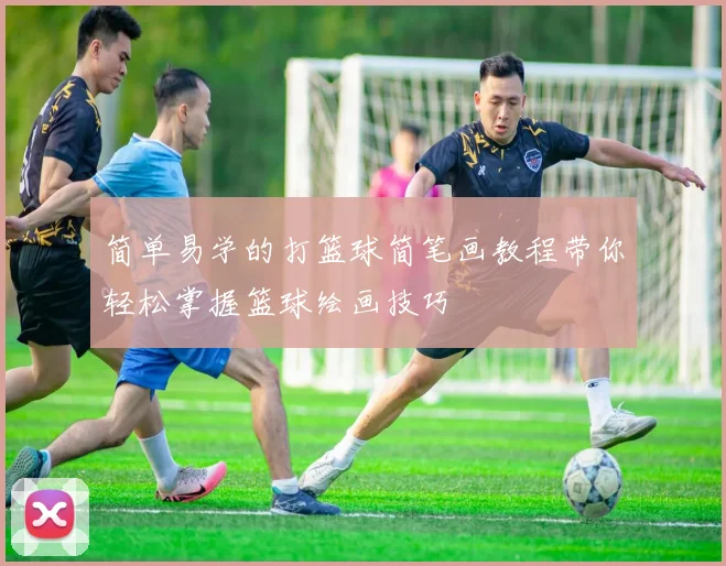 简单易学的打篮球简笔画教程带你轻松掌握篮球绘画技巧