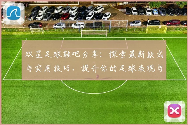 双星足球鞋吧分享：探索最新款式与实用技巧，提升你的足球表现与舒适体验