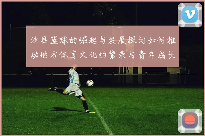 沙县篮球的崛起与发展探讨如何推动地方体育文化的繁荣与青年成长