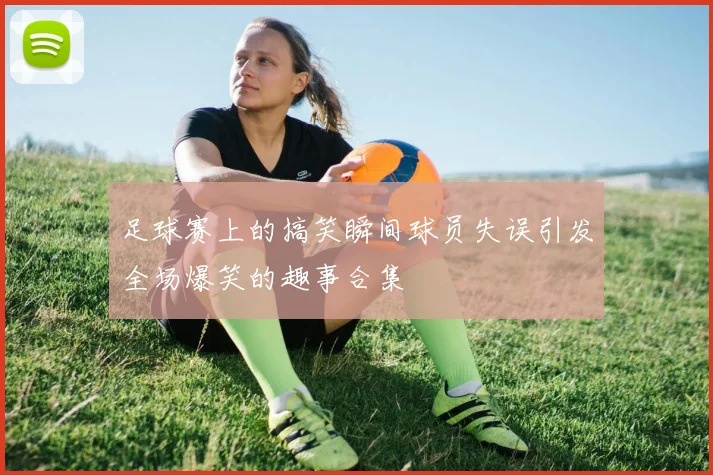 足球赛上的搞笑瞬间球员失误引发全场爆笑的趣事合集