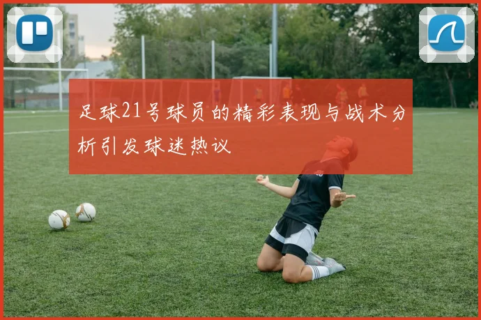足球21号球员的精彩表现与战术分析引发球迷热议