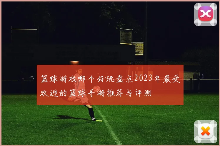 篮球游戏哪个好玩盘点2023年最受欢迎的篮球手游推荐与评测